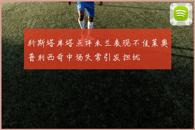 科斯塔库塔点评米兰表现不佳莱奥普利西奇中场失常引发担忧