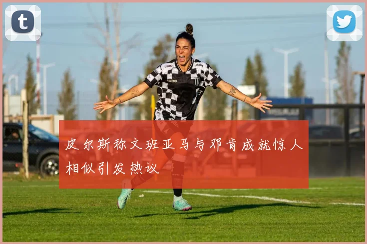 皮尔斯称文班亚马与邓肯成就惊人相似引发热议