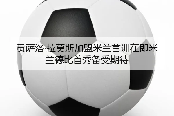 贡萨洛·拉莫斯加盟米兰首训在即米兰德比首秀备受期待